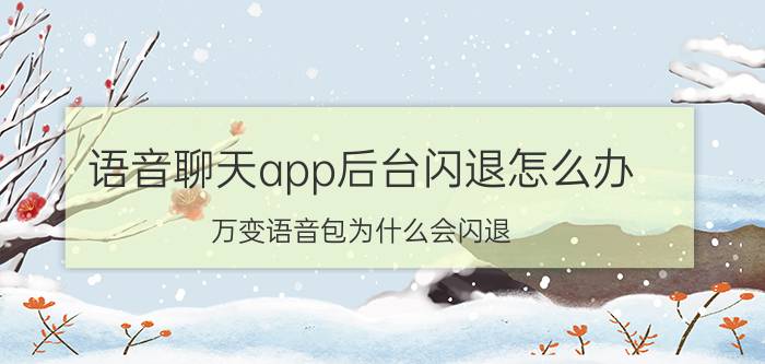 语音聊天app后台闪退怎么办 万变语音包为什么会闪退？